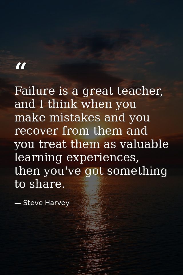 Failure is a great teacher, and I think when you make mistakes and you recover from them and you treat them as valuable  — Steve Harvey