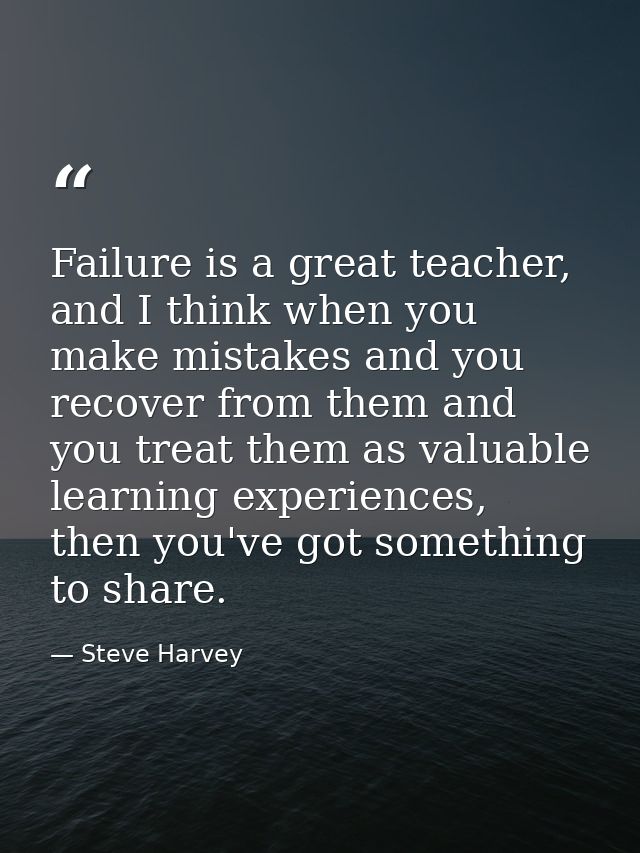 Failure is a great teacher, and I think when you make mistakes and you recover from them and you treat them as valuable  — Steve Harvey