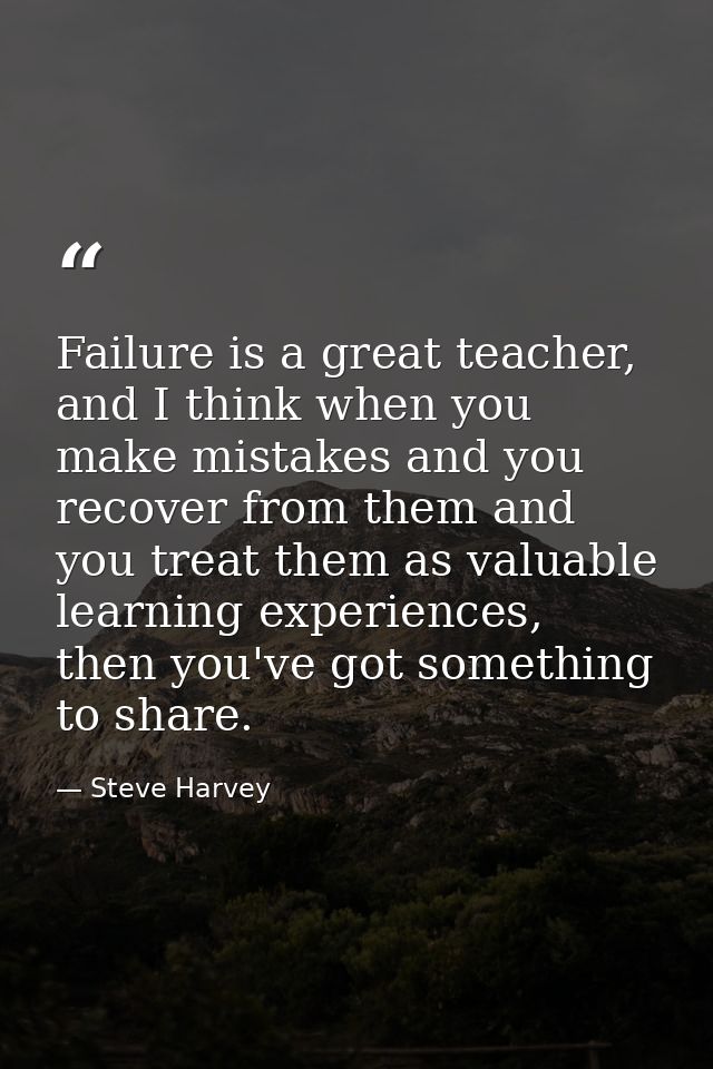Failure is a great teacher, and I think when you make mistakes and you recover from them and you treat them as valuable  — Steve Harvey