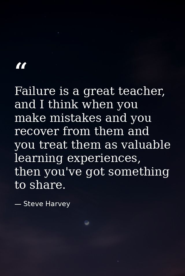 Failure is a great teacher, and I think when you make mistakes and you recover from them and you treat them as valuable  — Steve Harvey