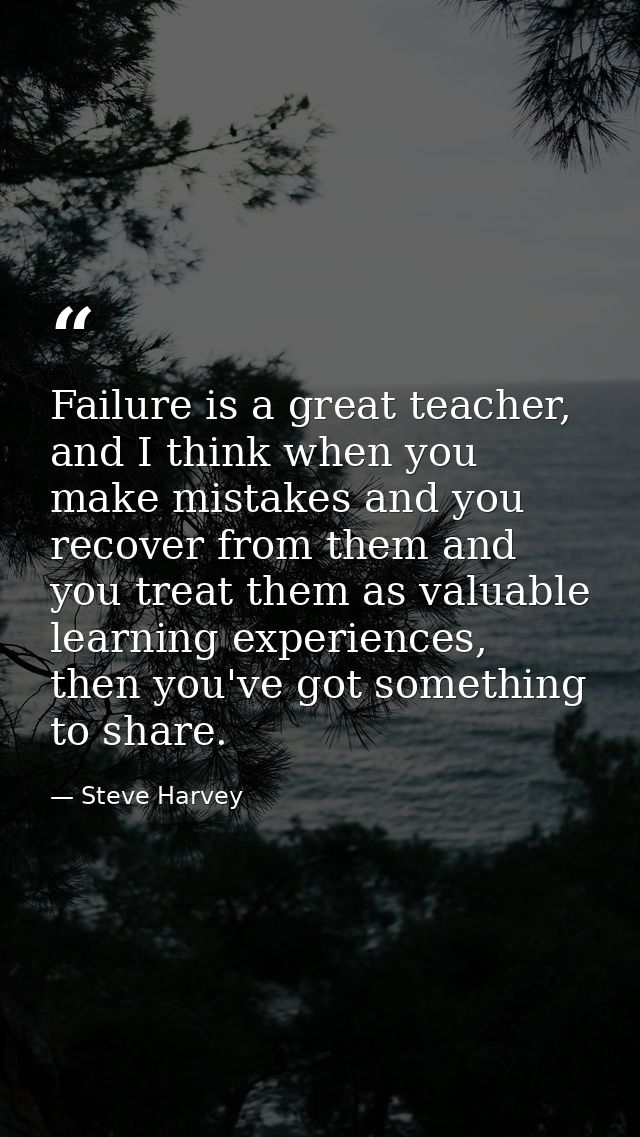 Failure is a great teacher, and I think when you make mistakes and you recover from them and you treat them as valuable  — Steve Harvey