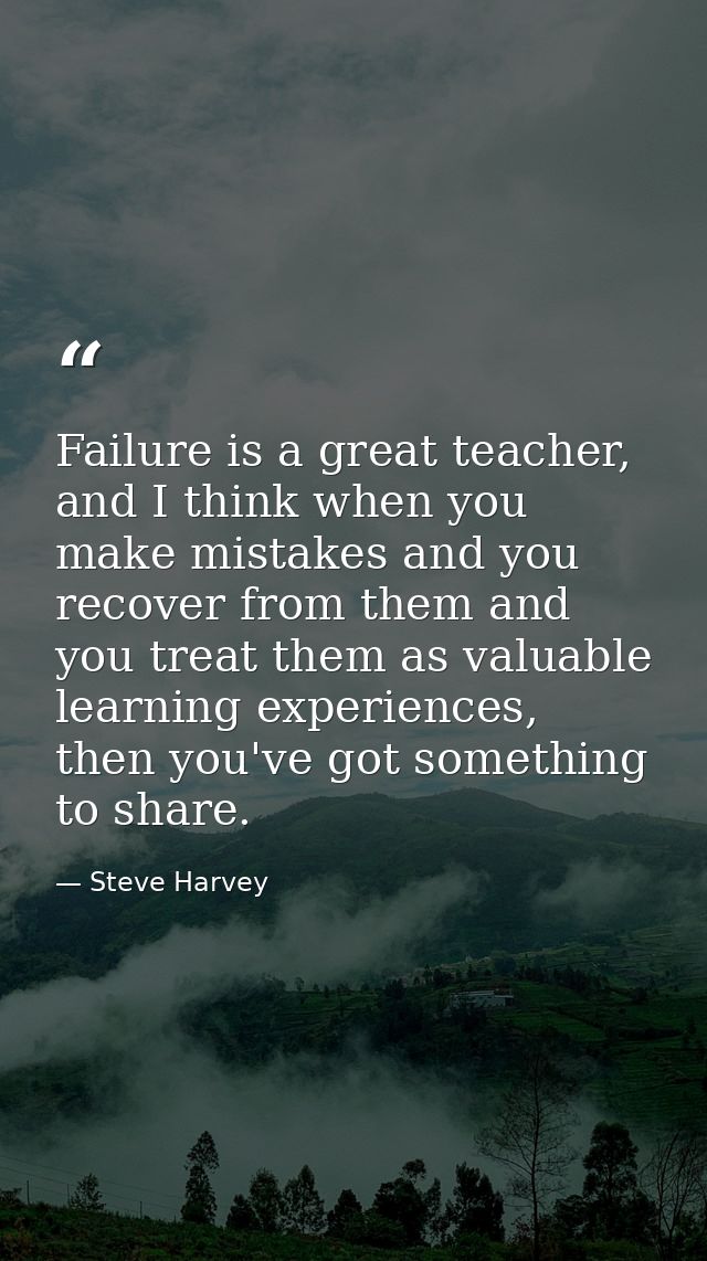 Failure is a great teacher, and I think when you make mistakes and you recover from them and you treat them as valuable  — Steve Harvey