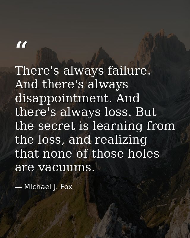There's always failure. And there's always disappointment. And there's always loss. But the secret is learning from the  — Michael J. Fox