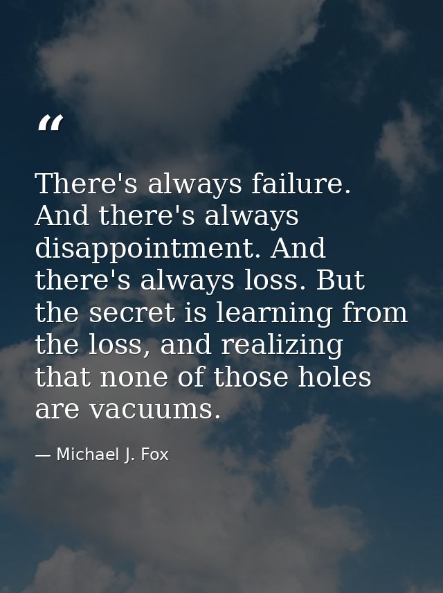 There's always failure. And there's always disappointment. And there's always loss. But the secret is learning from the  — Michael J. Fox