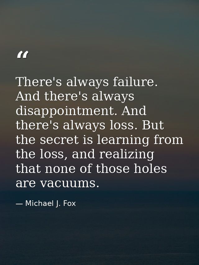 There's always failure. And there's always disappointment. And there's always loss. But the secret is learning from the  — Michael J. Fox