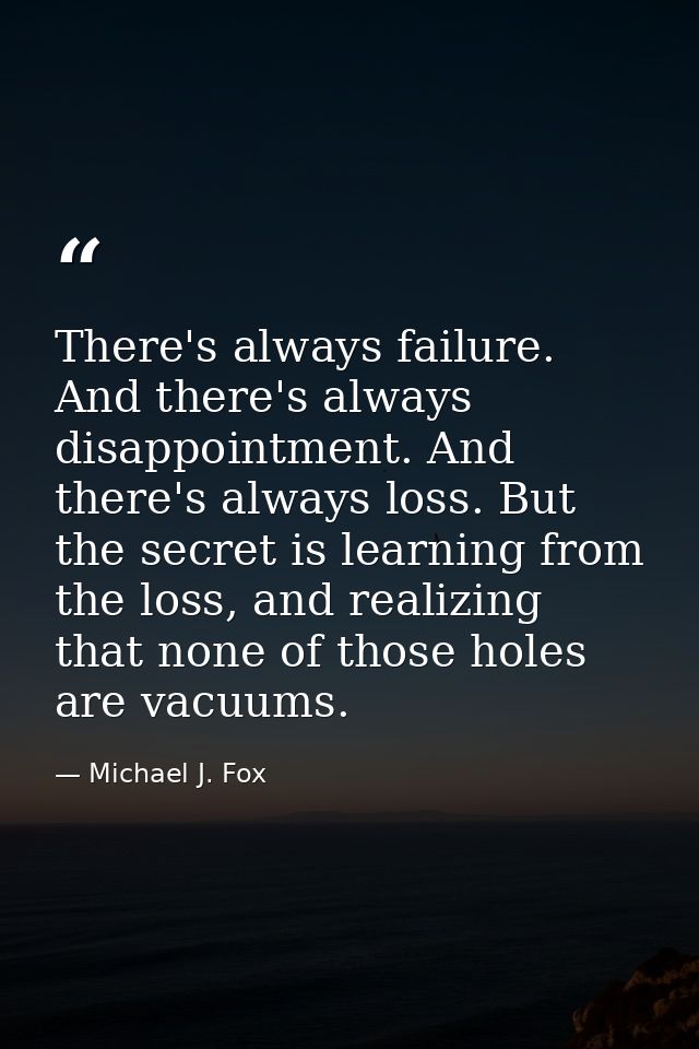 There's always failure. And there's always disappointment. And there's always loss. But the secret is learning from the  — Michael J. Fox