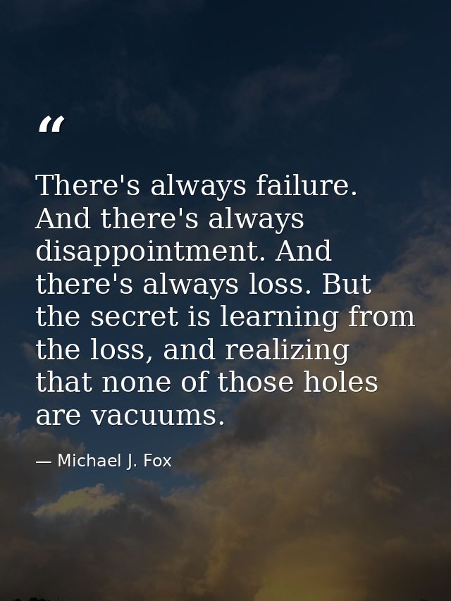 There's always failure. And there's always disappointment. And there's always loss. But the secret is learning from the  — Michael J. Fox