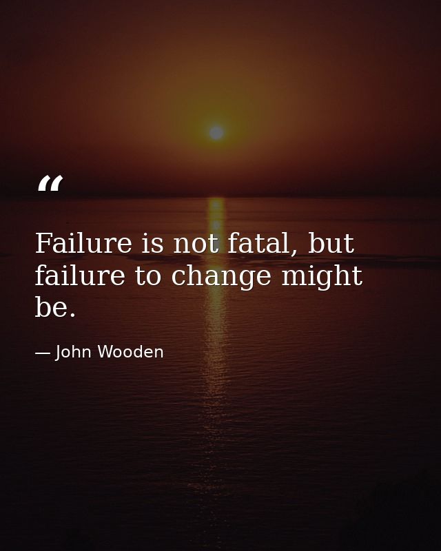 Failure is not fatal, but failure to change might be. — John Wooden