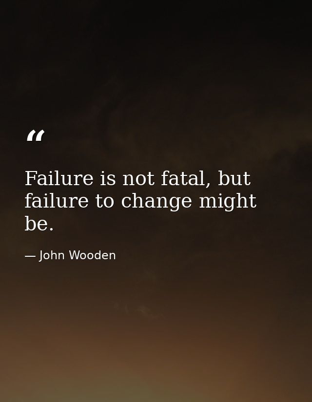 Failure is not fatal, but failure to change might be. — John Wooden
