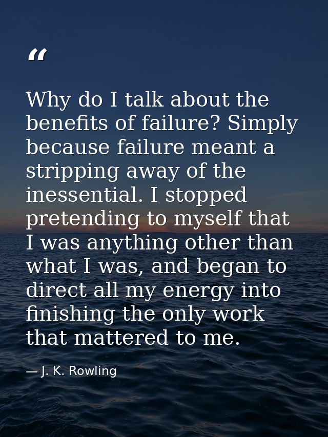 Why do I talk about the benefits of failure? Simply because failure meant a stripping away of the inessential. I stopped — J. K. Rowling