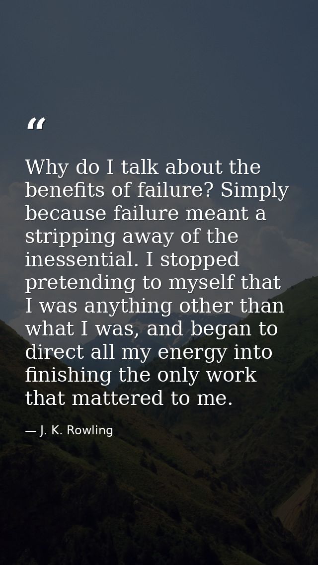 Why do I talk about the benefits of failure? Simply because failure meant a stripping away of the inessential. I stopped — J. K. Rowling