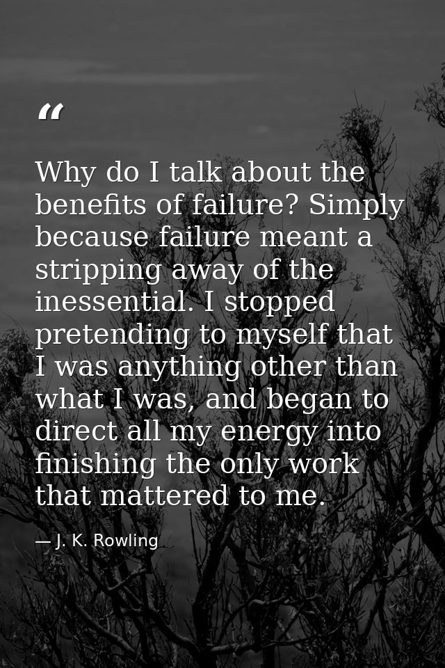 Why do I talk about the benefits of failure? Simply because failure meant a stripping away of the inessential. I stopped — J. K. Rowling