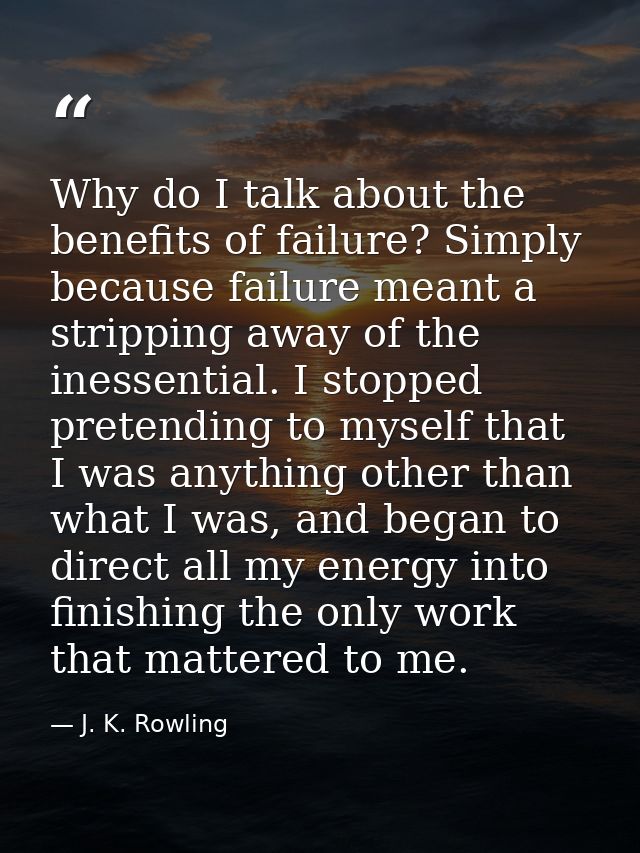 Why do I talk about the benefits of failure? Simply because failure meant a stripping away of the inessential. I stopped — J. K. Rowling
