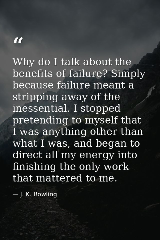 Why do I talk about the benefits of failure? Simply because failure meant a stripping away of the inessential. I stopped — J. K. Rowling