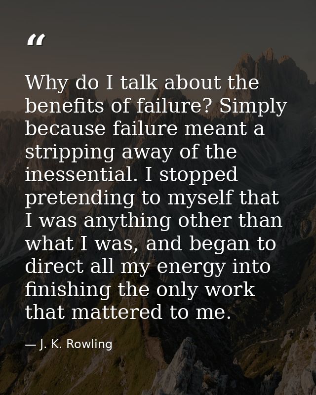 Why do I talk about the benefits of failure? Simply because failure meant a stripping away of the inessential. I stopped — J. K. Rowling