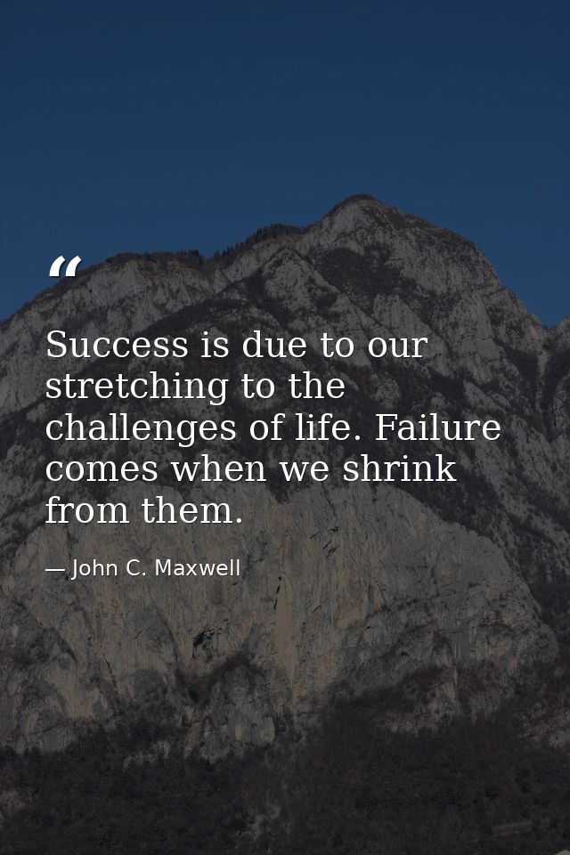 Success is due to our stretching to the challenges of life. Failure comes when we shrink from them. — John C. Maxwell