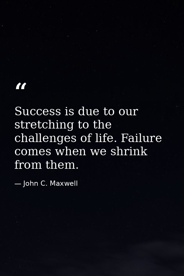 Success is due to our stretching to the challenges of life. Failure comes when we shrink from them. — John C. Maxwell