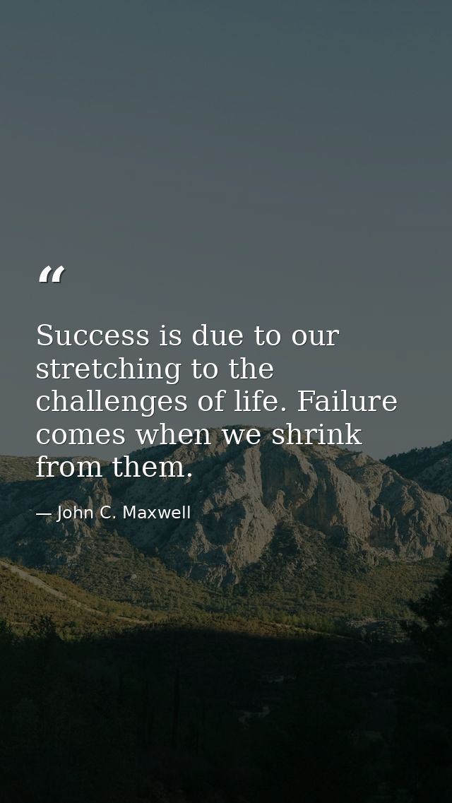Success is due to our stretching to the challenges of life. Failure comes when we shrink from them. — John C. Maxwell