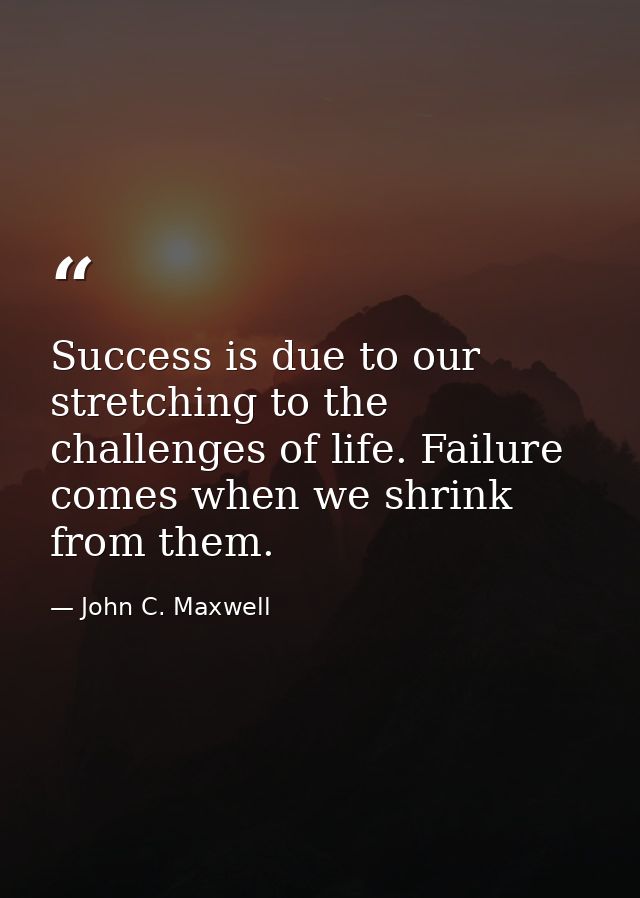 Success is due to our stretching to the challenges of life. Failure comes when we shrink from them. — John C. Maxwell