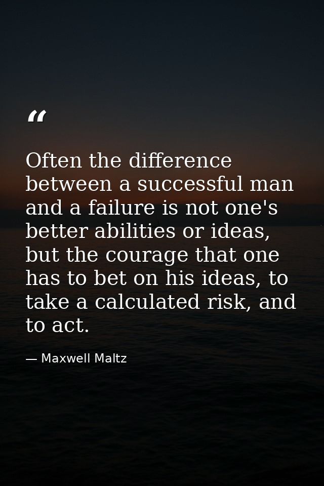 Often the difference between a successful man and a failure is not one's better abilities or ideas, but the courage that — Maxwell Maltz
