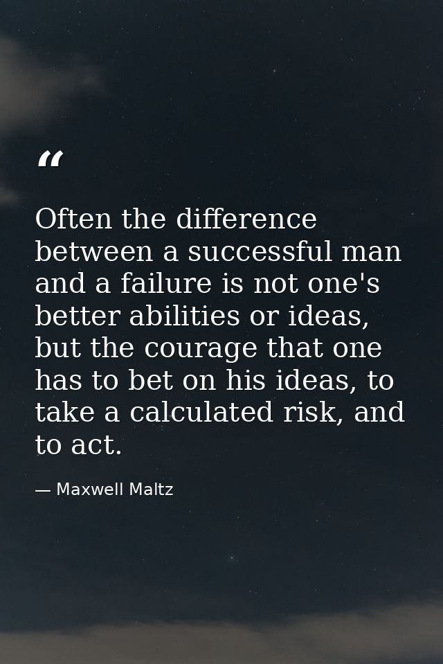 Often the difference between a successful man and a failure is not one's better abilities or ideas, but the courage that — Maxwell Maltz