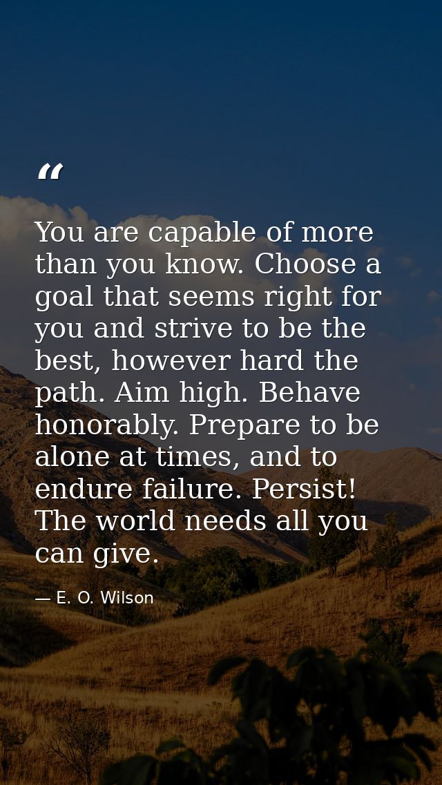 You are capable of more than you know. Choose a goal that seems right for you and strive to be the best, however hard th — E. O. Wilson