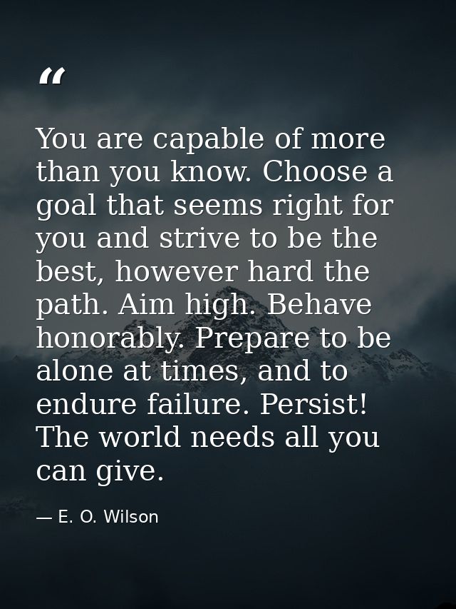 You are capable of more than you know. Choose a goal that seems right for you and strive to be the best, however hard th — E. O. Wilson
