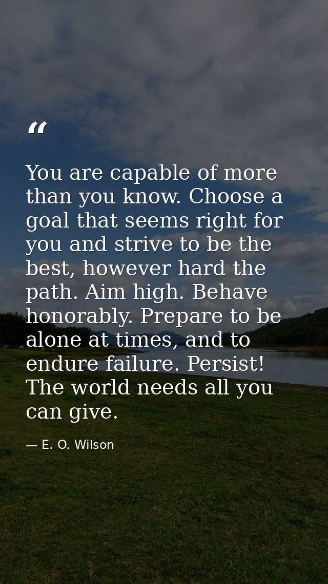 You are capable of more than you know. Choose a goal that seems right for you and strive to be the best, however hard th — E. O. Wilson