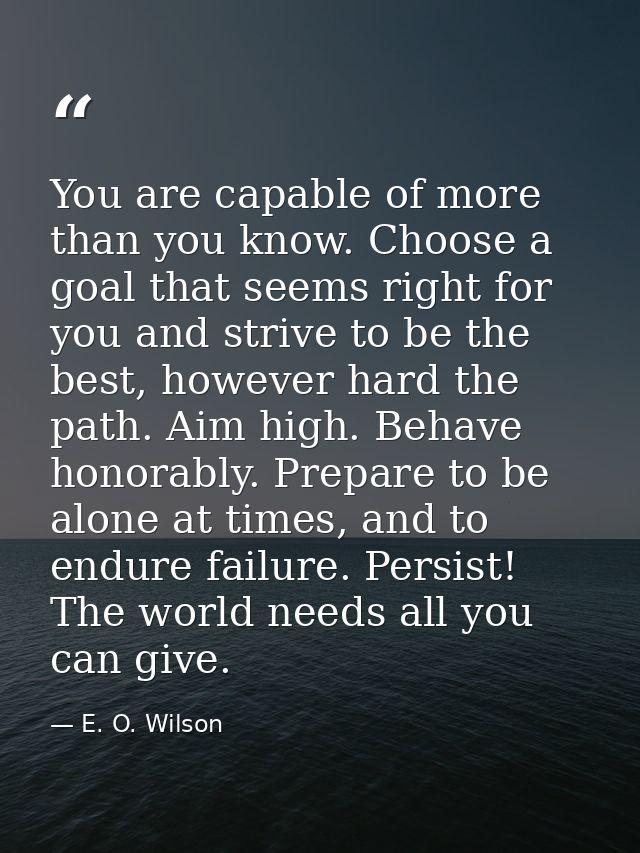 You are capable of more than you know. Choose a goal that seems right for you and strive to be the best, however hard th — E. O. Wilson