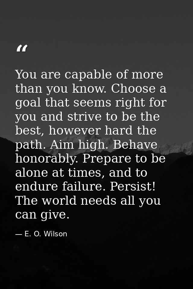 You are capable of more than you know. Choose a goal that seems right for you and strive to be the best, however hard th — E. O. Wilson