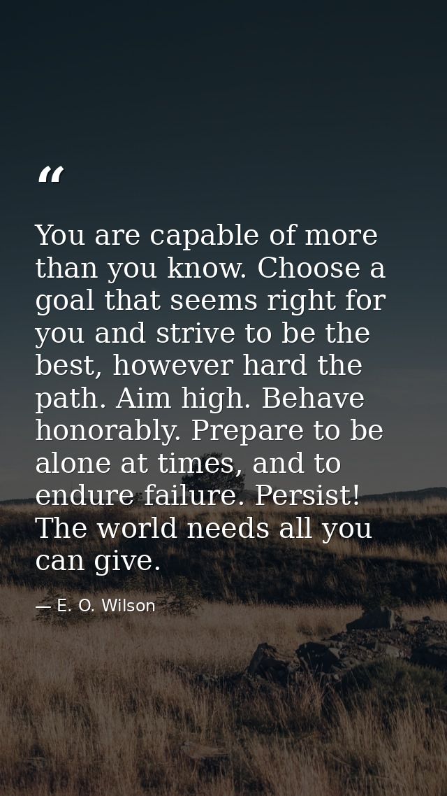 You are capable of more than you know. Choose a goal that seems right for you and strive to be the best, however hard th — E. O. Wilson
