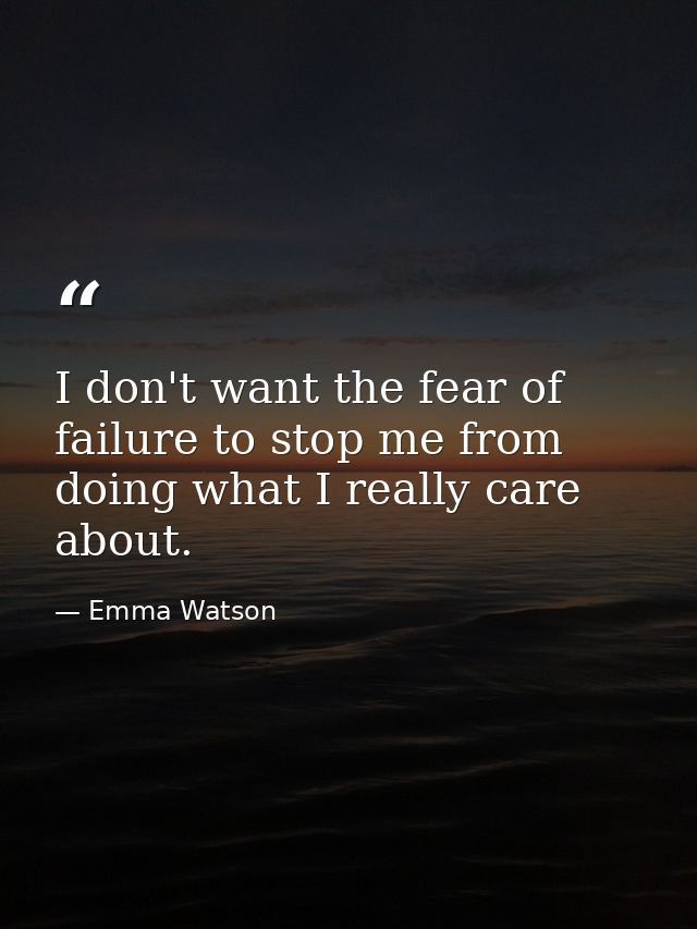 I don't want the fear of failure to stop me from doing what I really care about. — Emma Watson