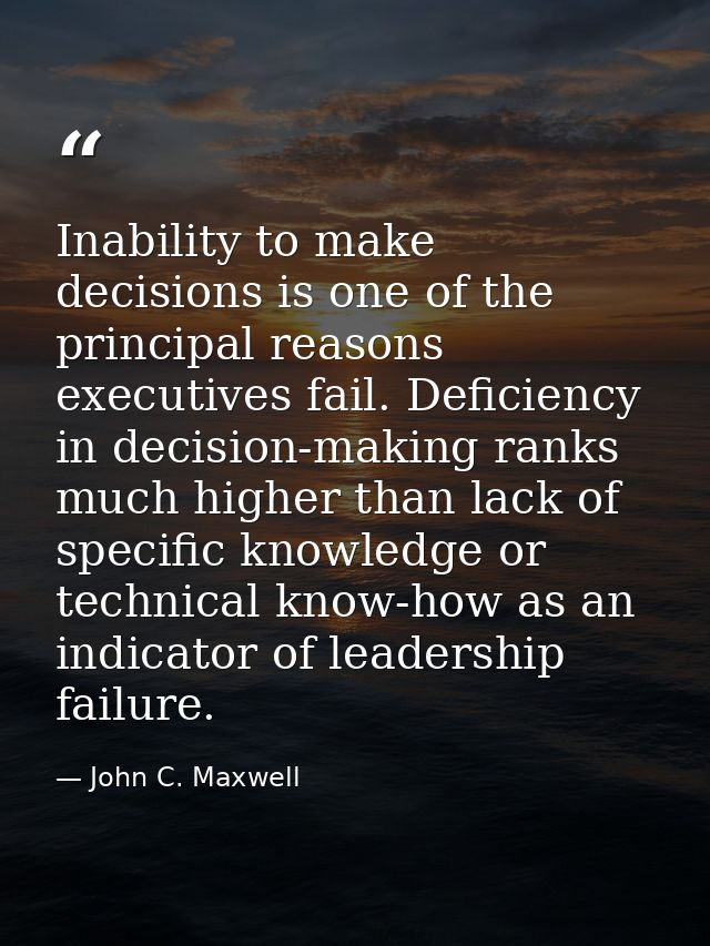 Inability to make decisions is one of the principal reasons executives fail. Deficiency in decision-making ranks much hi — John C. Maxwell