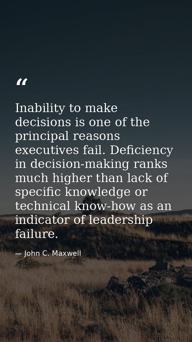 Inability to make decisions is one of the principal reasons executives fail. Deficiency in decision-making ranks much hi — John C. Maxwell