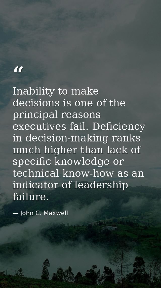Inability to make decisions is one of the principal reasons executives fail. Deficiency in decision-making ranks much hi — John C. Maxwell