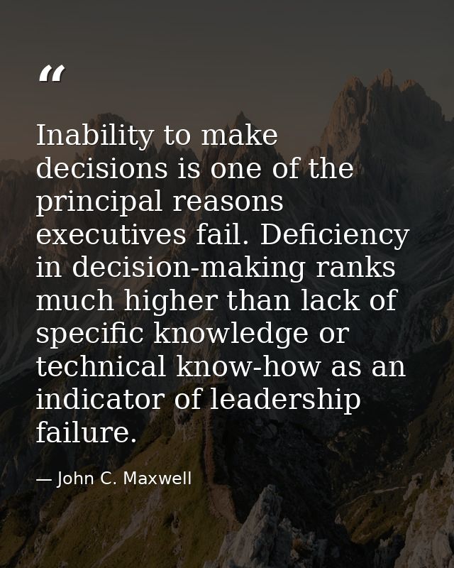 Inability to make decisions is one of the principal reasons executives fail. Deficiency in decision-making ranks much hi — John C. Maxwell