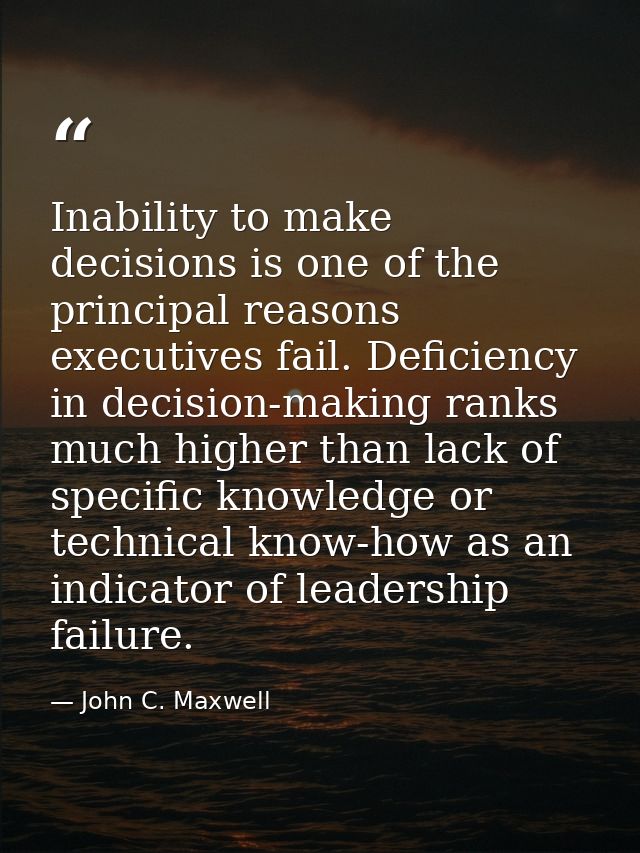Inability to make decisions is one of the principal reasons executives fail. Deficiency in decision-making ranks much hi — John C. Maxwell
