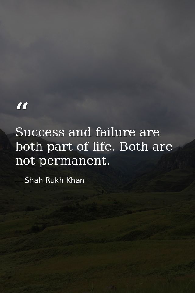 Success and failure are both part of life. Both are not permanent. — Shah Rukh Khan