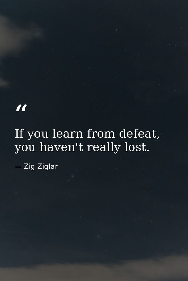 If you learn from defeat, you haven't really lost. — Zig Ziglar