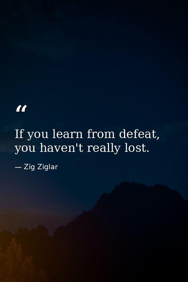 If you learn from defeat, you haven't really lost. — Zig Ziglar