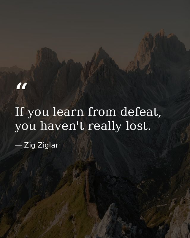 If you learn from defeat, you haven't really lost. — Zig Ziglar