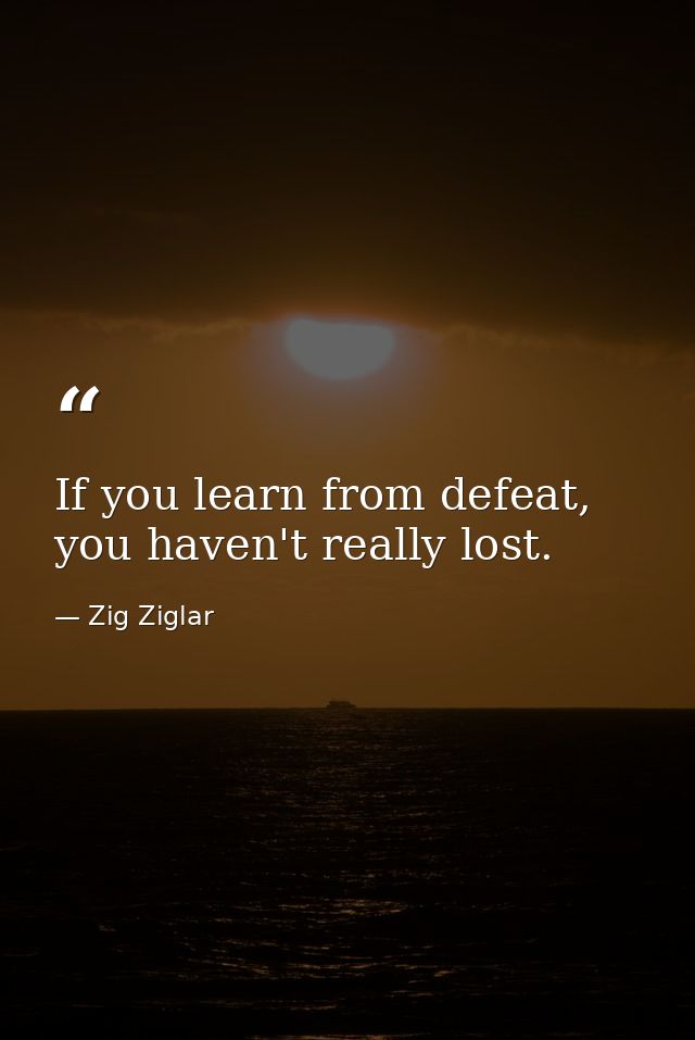 If you learn from defeat, you haven't really lost. — Zig Ziglar