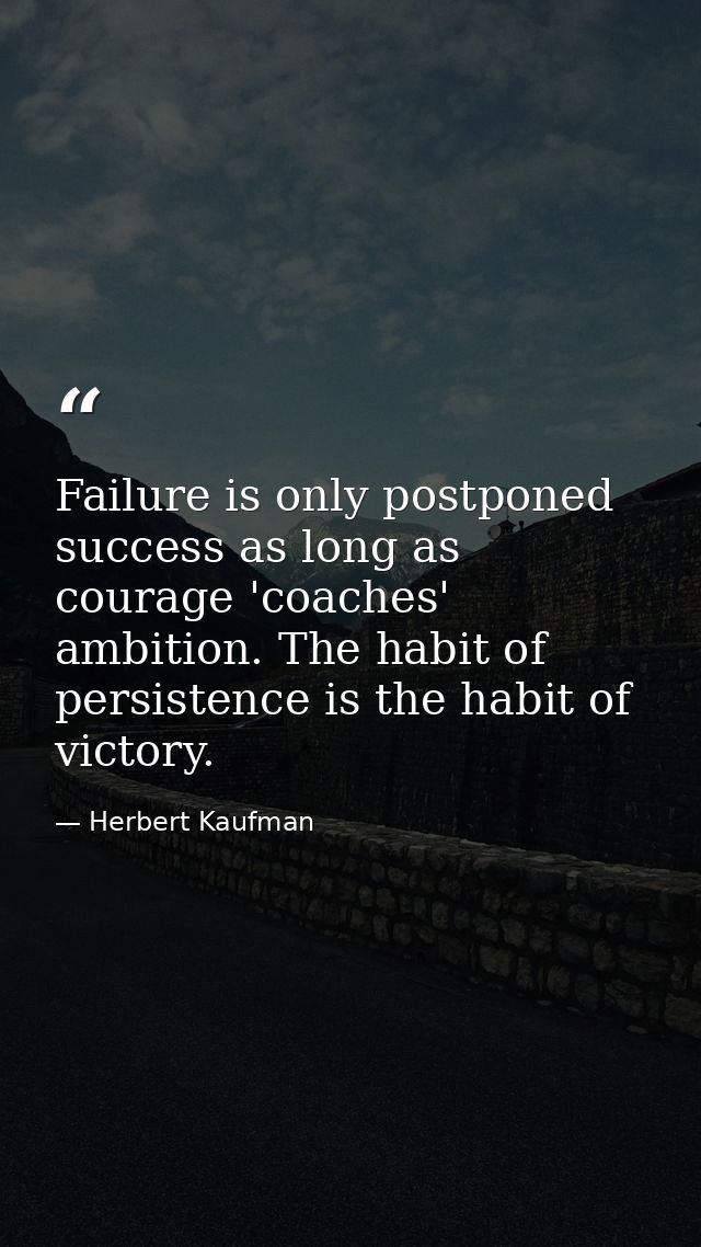 Failure is only postponed success as long as courage 'coaches' ambition. The habit of persistence is the habit of victor — Herbert Kaufman