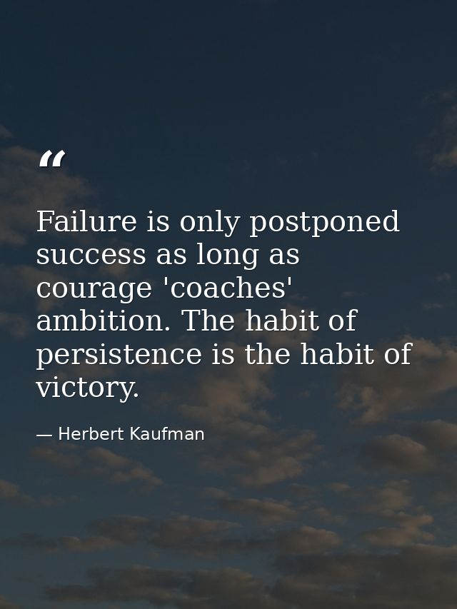Failure is only postponed success as long as courage 'coaches' ambition. The habit of persistence is the habit of victor — Herbert Kaufman