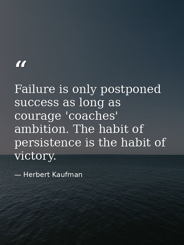 Failure is only postponed success as long as courage 'coaches' ambition. The habit of persistence is the habit of victor — Herbert Kaufman