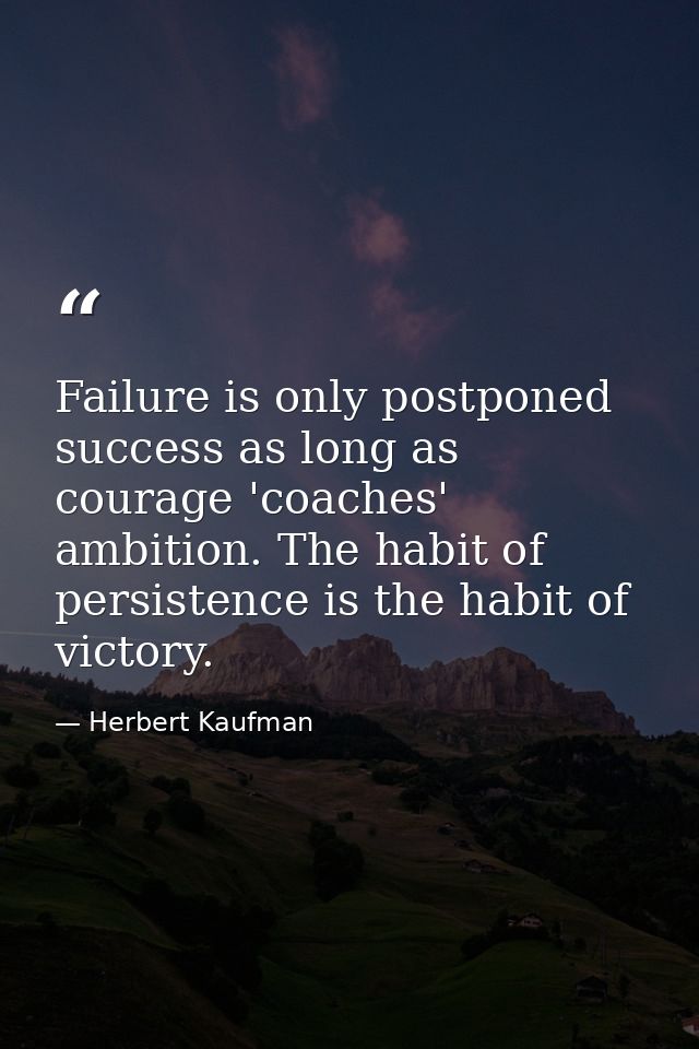 Failure is only postponed success as long as courage 'coaches' ambition. The habit of persistence is the habit of victor — Herbert Kaufman