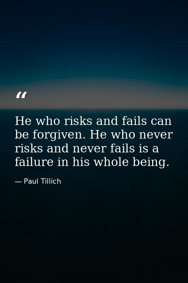 He who risks and fails can be forgiven. He who never risks and never fails is a failure in his whole being. — Paul Tillich