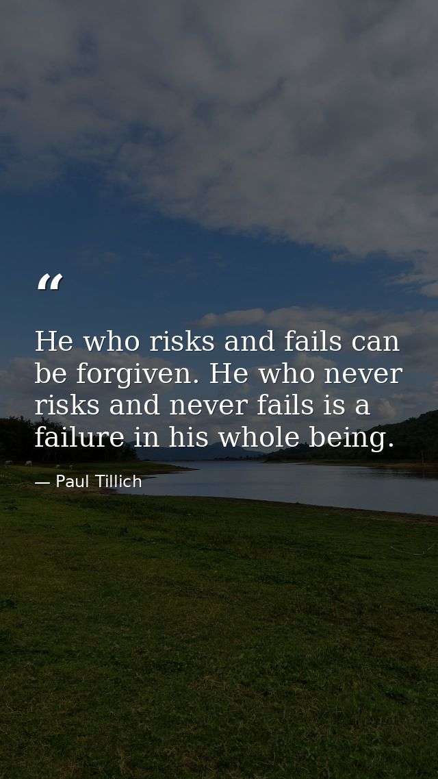 He who risks and fails can be forgiven. He who never risks and never fails is a failure in his whole being. — Paul Tillich