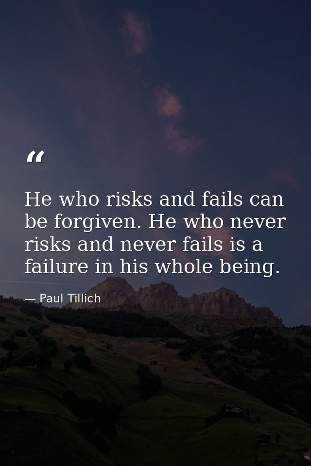 He who risks and fails can be forgiven. He who never risks and never fails is a failure in his whole being. — Paul Tillich