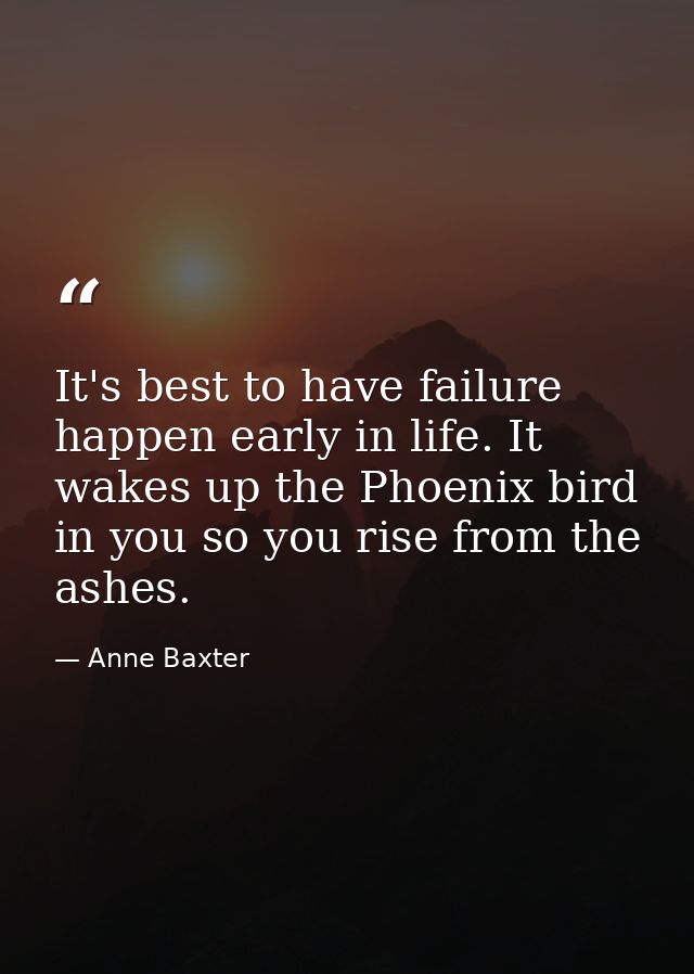 It's best to have failure happen early in life. It wakes up the Phoenix bird in you so you rise from the ashes. — Anne Baxter
